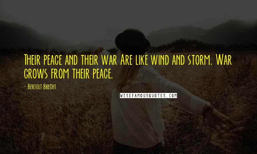 Bertolt Brecht Quotes: Their peace and their war Are like wind and storm. War grows from their peace.