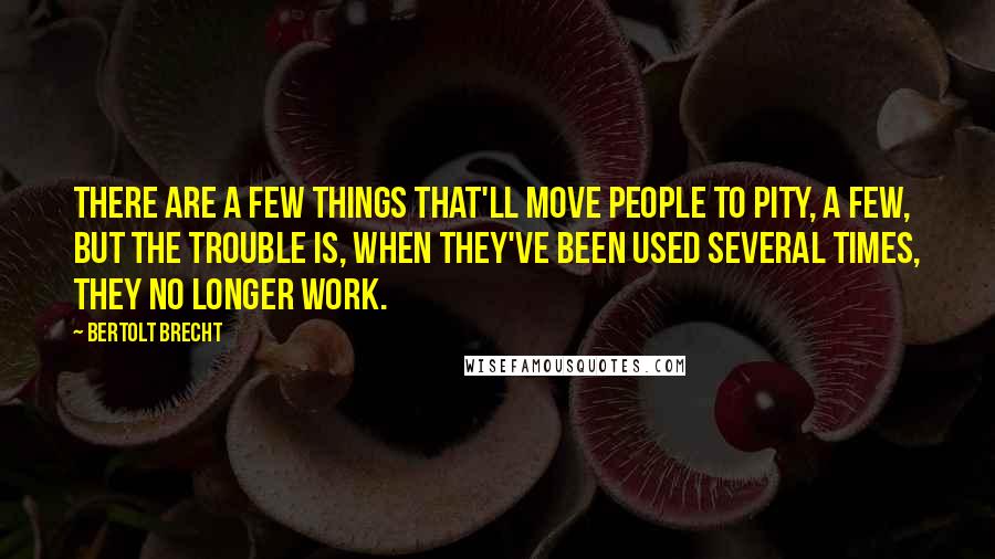 Bertolt Brecht Quotes: There are a few things that'll move people to pity, a few, but the trouble is, when they've been used several times, they no longer work.