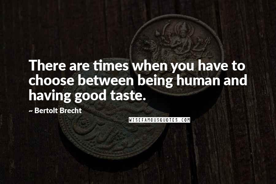 Bertolt Brecht Quotes: There are times when you have to choose between being human and having good taste.