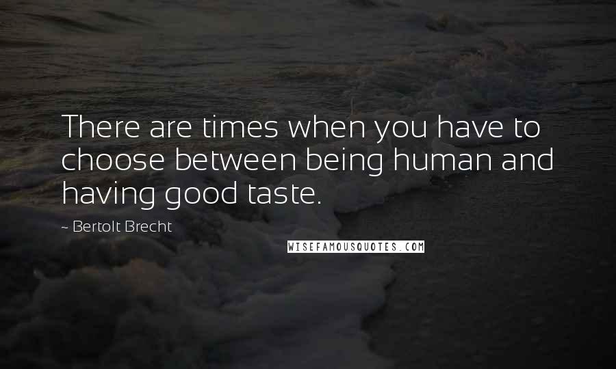 Bertolt Brecht Quotes: There are times when you have to choose between being human and having good taste.