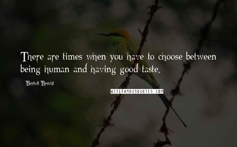 Bertolt Brecht Quotes: There are times when you have to choose between being human and having good taste.