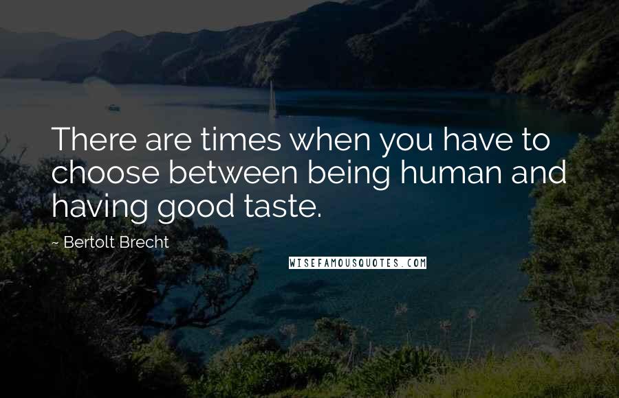 Bertolt Brecht Quotes: There are times when you have to choose between being human and having good taste.