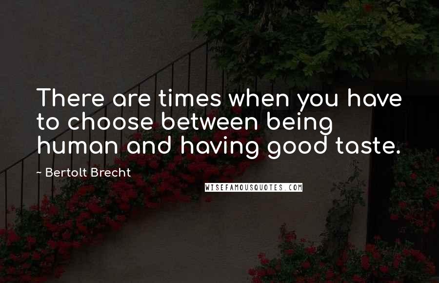 Bertolt Brecht Quotes: There are times when you have to choose between being human and having good taste.