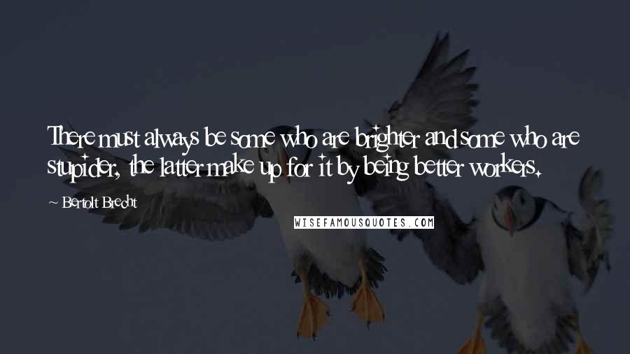 Bertolt Brecht Quotes: There must always be some who are brighter and some who are stupider, the latter make up for it by being better workers.