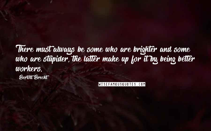 Bertolt Brecht Quotes: There must always be some who are brighter and some who are stupider, the latter make up for it by being better workers.