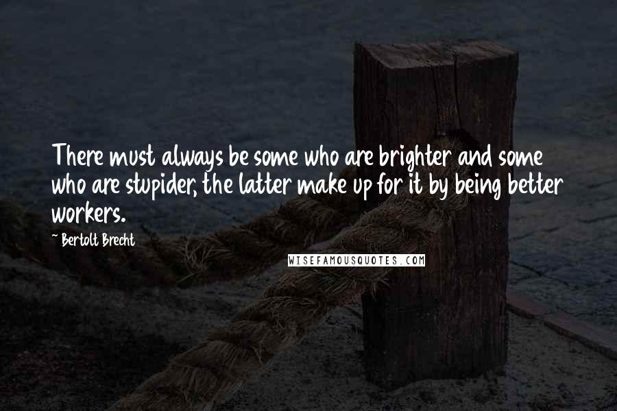 Bertolt Brecht Quotes: There must always be some who are brighter and some who are stupider, the latter make up for it by being better workers.