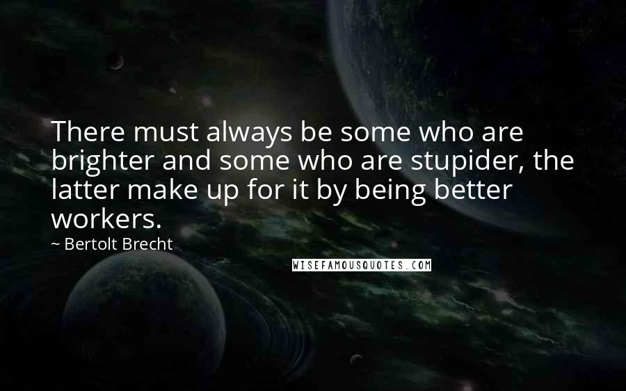 Bertolt Brecht Quotes: There must always be some who are brighter and some who are stupider, the latter make up for it by being better workers.