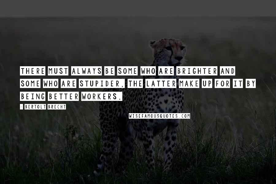 Bertolt Brecht Quotes: There must always be some who are brighter and some who are stupider, the latter make up for it by being better workers.