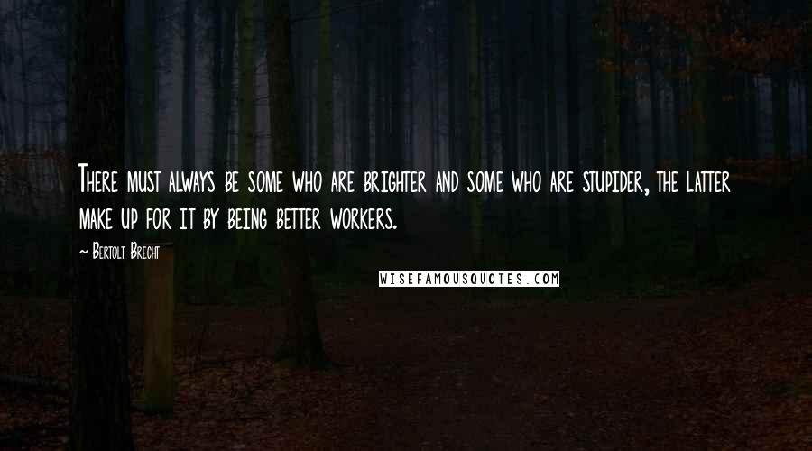 Bertolt Brecht Quotes: There must always be some who are brighter and some who are stupider, the latter make up for it by being better workers.