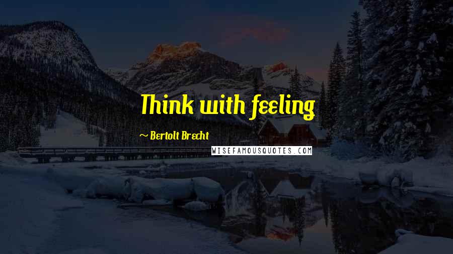 Bertolt Brecht Quotes: Think with feeling