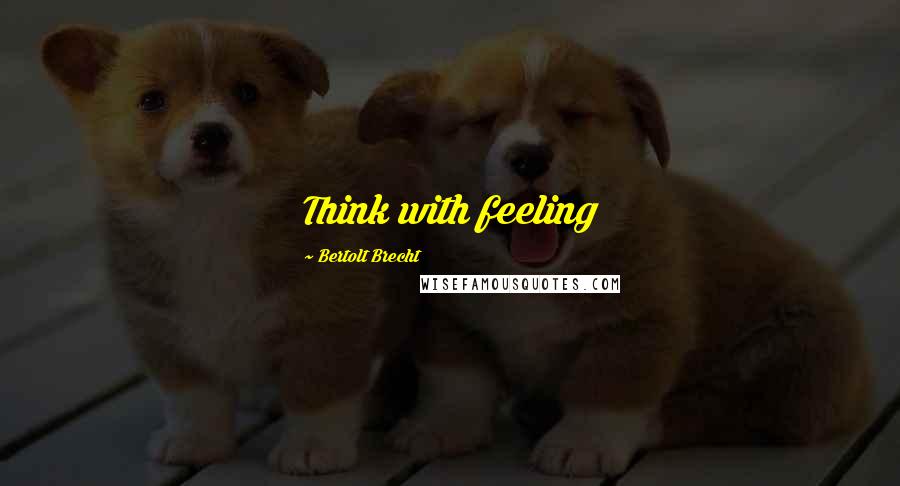 Bertolt Brecht Quotes: Think with feeling