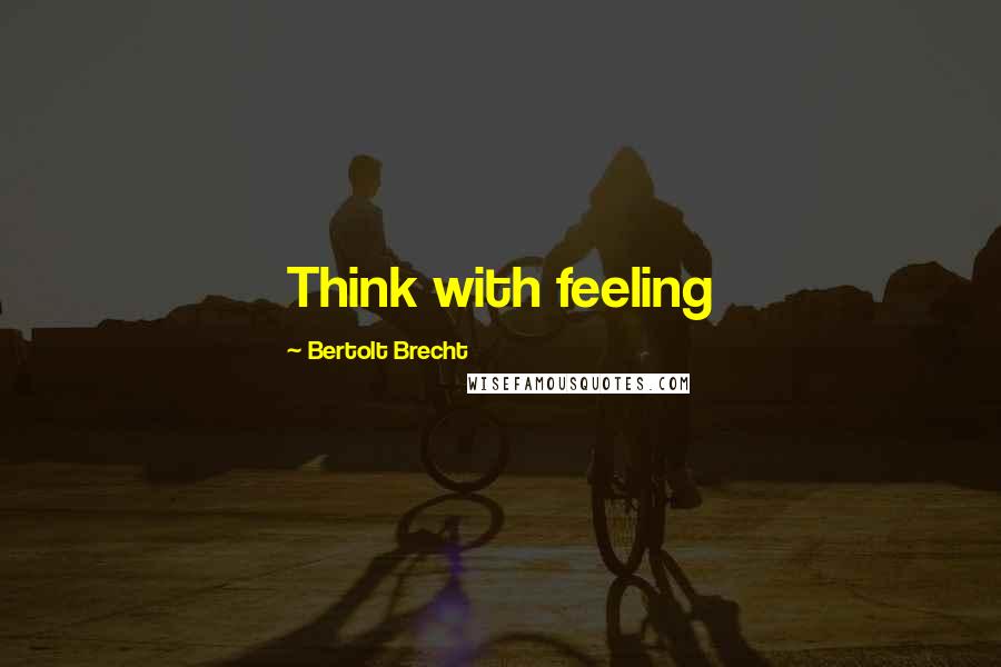 Bertolt Brecht Quotes: Think with feeling