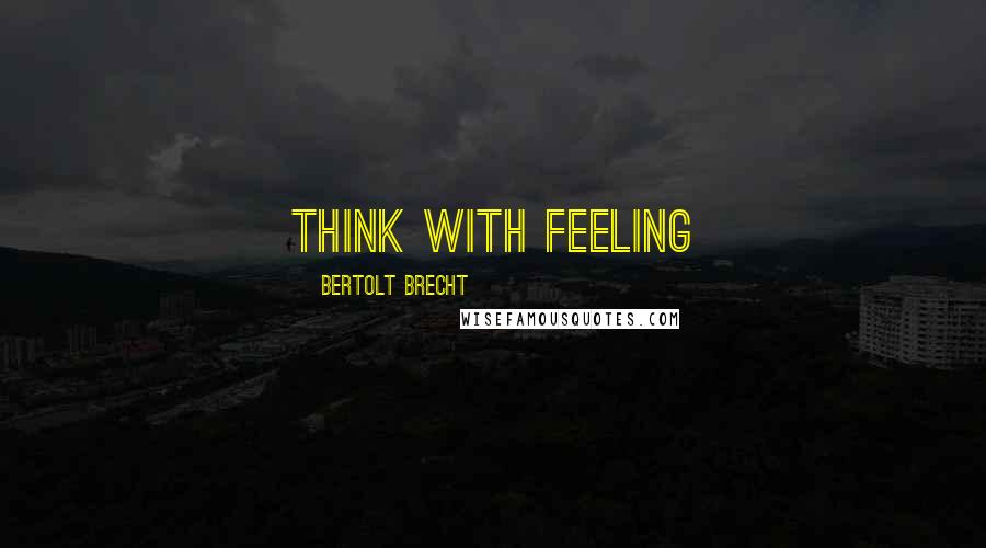 Bertolt Brecht Quotes: Think with feeling