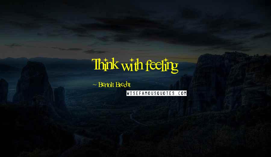 Bertolt Brecht Quotes: Think with feeling