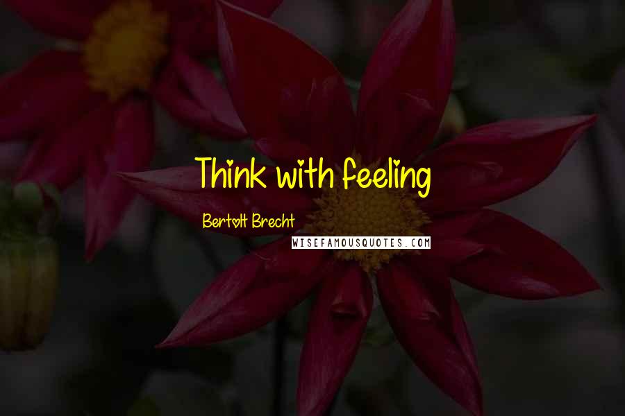 Bertolt Brecht Quotes: Think with feeling