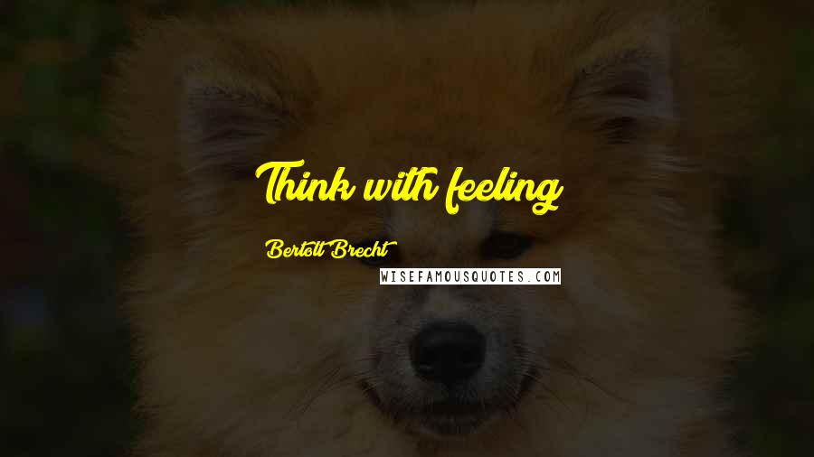 Bertolt Brecht Quotes: Think with feeling