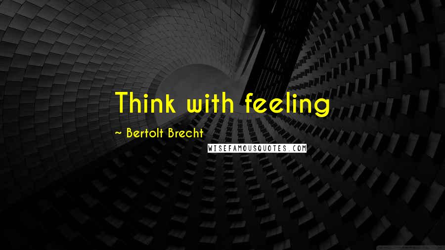 Bertolt Brecht Quotes: Think with feeling