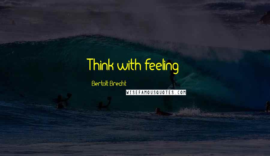 Bertolt Brecht Quotes: Think with feeling