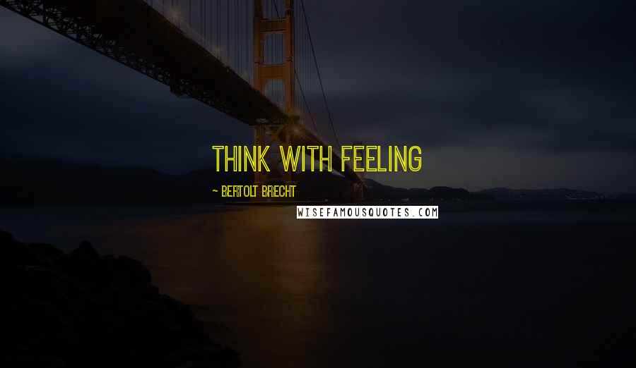 Bertolt Brecht Quotes: Think with feeling