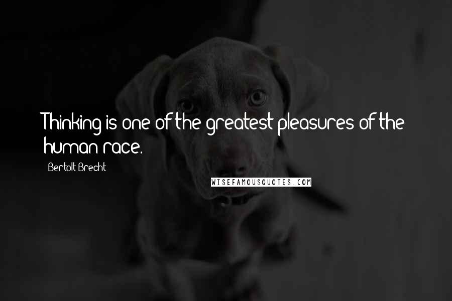 Bertolt Brecht Quotes: Thinking is one of the greatest pleasures of the human race.