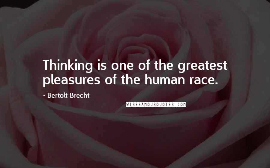 Bertolt Brecht Quotes: Thinking is one of the greatest pleasures of the human race.