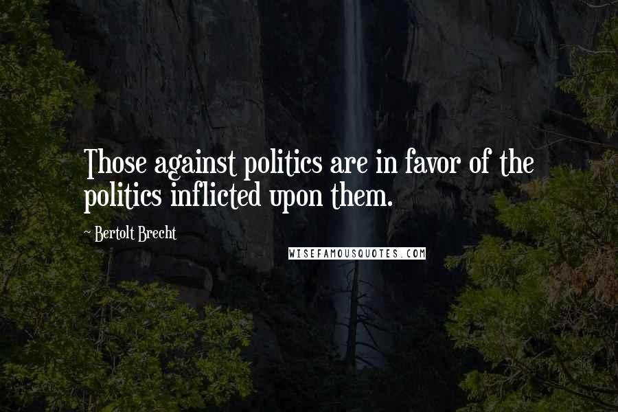 Bertolt Brecht Quotes: Those against politics are in favor of the politics inflicted upon them.