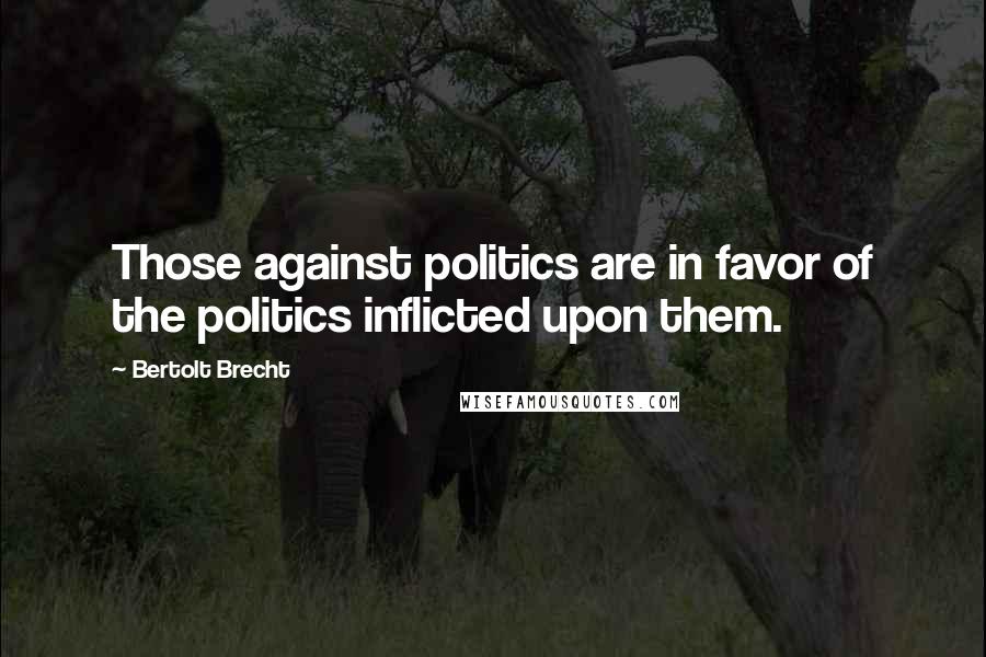 Bertolt Brecht Quotes: Those against politics are in favor of the politics inflicted upon them.