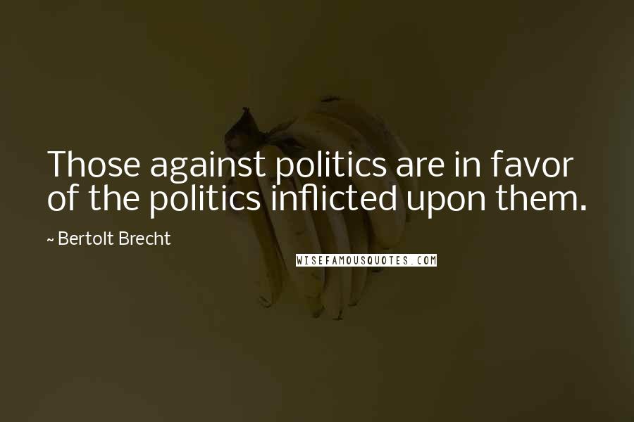 Bertolt Brecht Quotes: Those against politics are in favor of the politics inflicted upon them.