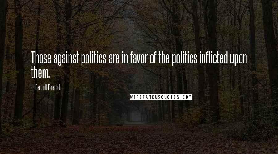 Bertolt Brecht Quotes: Those against politics are in favor of the politics inflicted upon them.