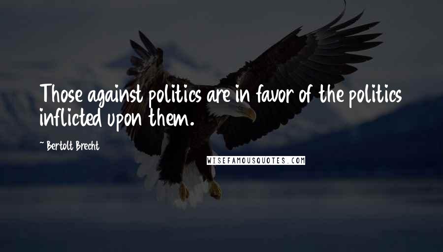 Bertolt Brecht Quotes: Those against politics are in favor of the politics inflicted upon them.