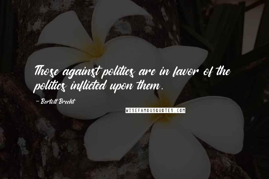 Bertolt Brecht Quotes: Those against politics are in favor of the politics inflicted upon them.