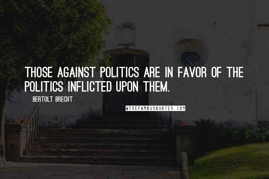 Bertolt Brecht Quotes: Those against politics are in favor of the politics inflicted upon them.