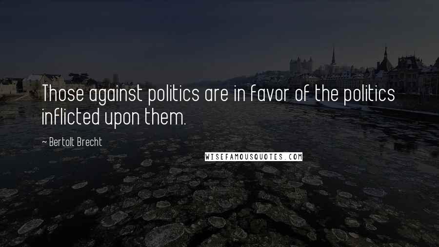 Bertolt Brecht Quotes: Those against politics are in favor of the politics inflicted upon them.