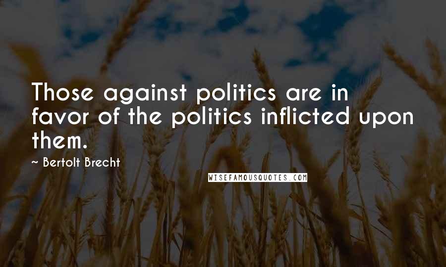 Bertolt Brecht Quotes: Those against politics are in favor of the politics inflicted upon them.