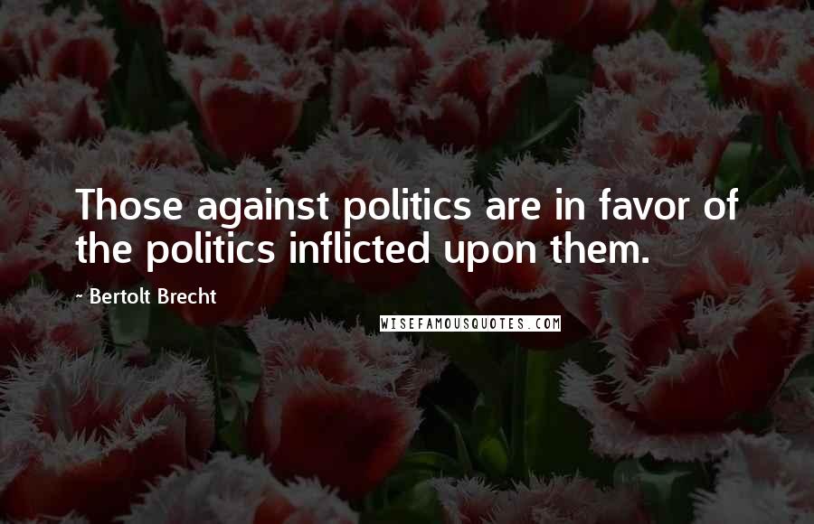 Bertolt Brecht Quotes: Those against politics are in favor of the politics inflicted upon them.