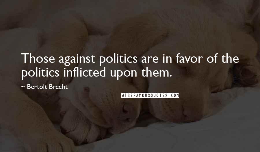 Bertolt Brecht Quotes: Those against politics are in favor of the politics inflicted upon them.