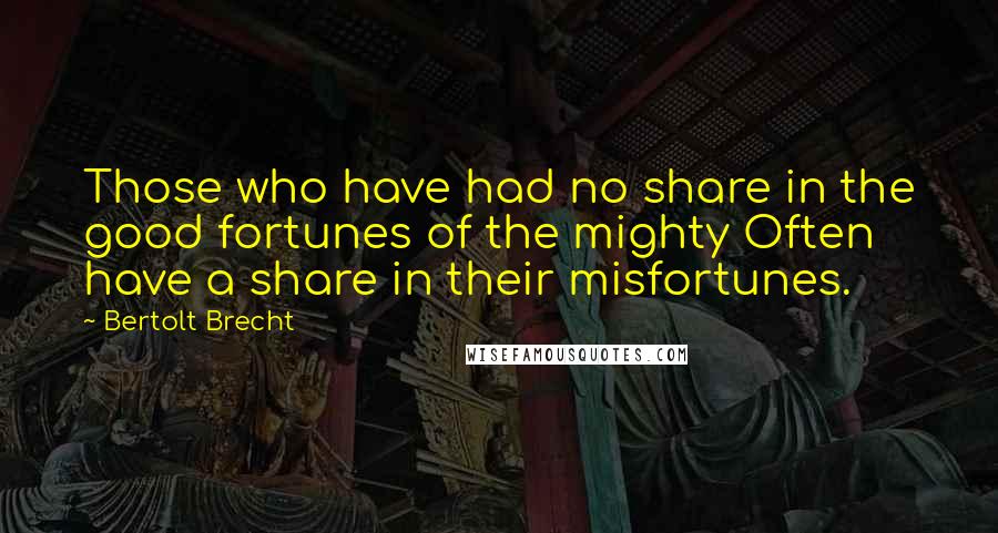 Bertolt Brecht Quotes: Those who have had no share in the good fortunes of the mighty Often have a share in their misfortunes.