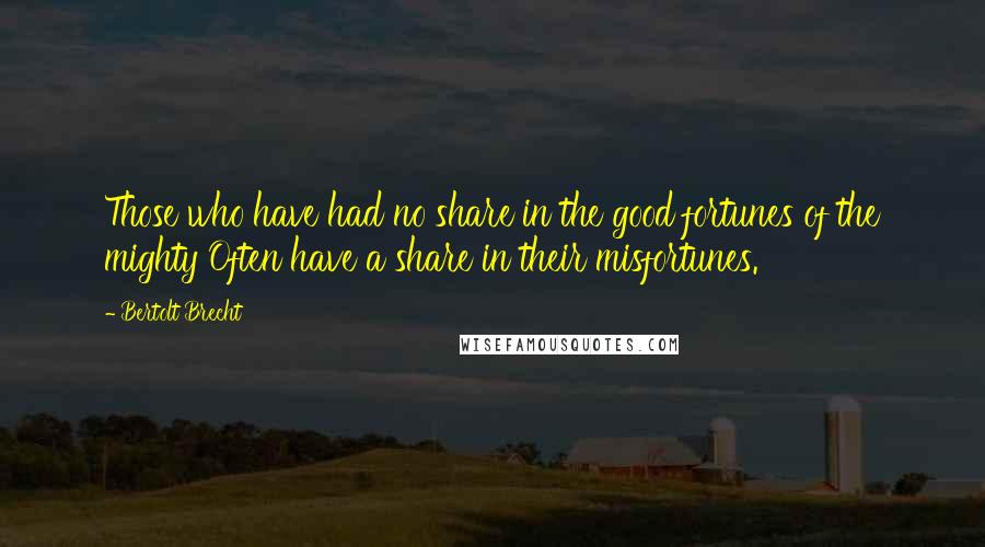 Bertolt Brecht Quotes: Those who have had no share in the good fortunes of the mighty Often have a share in their misfortunes.