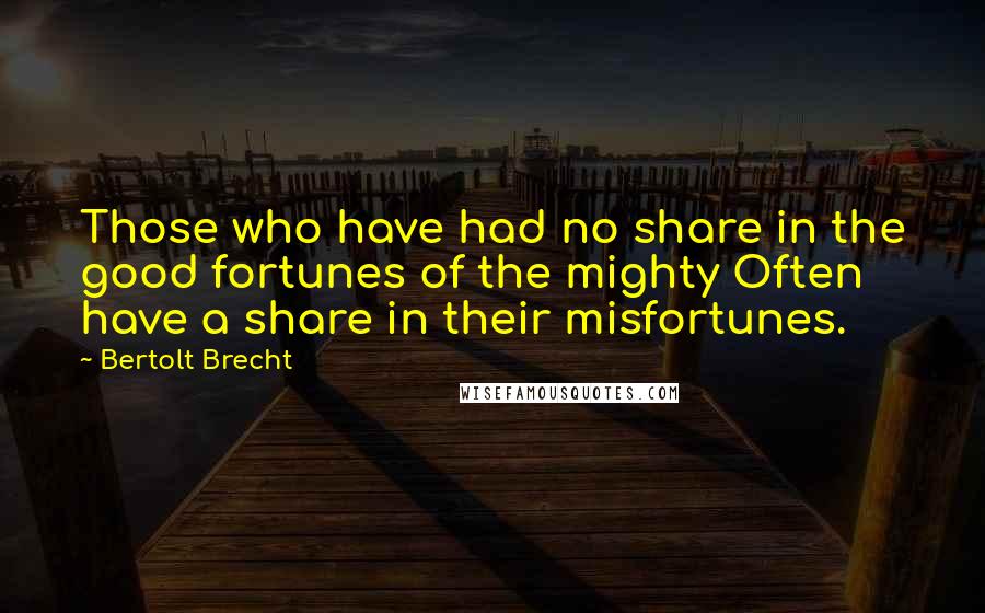 Bertolt Brecht Quotes: Those who have had no share in the good fortunes of the mighty Often have a share in their misfortunes.