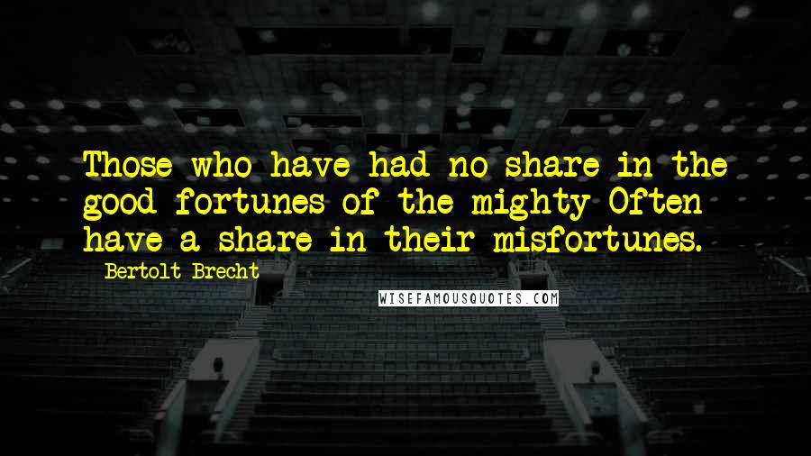 Bertolt Brecht Quotes: Those who have had no share in the good fortunes of the mighty Often have a share in their misfortunes.