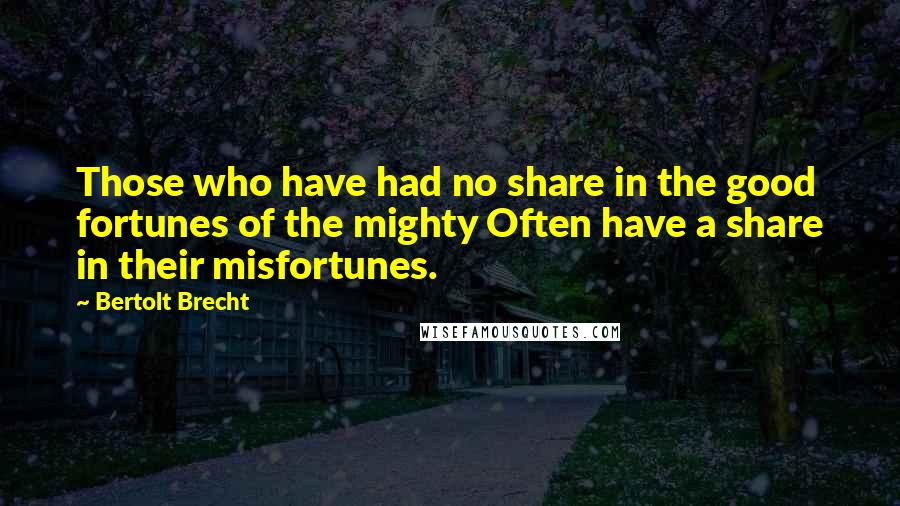 Bertolt Brecht Quotes: Those who have had no share in the good fortunes of the mighty Often have a share in their misfortunes.
