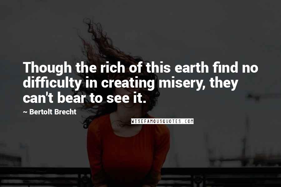 Bertolt Brecht Quotes: Though the rich of this earth find no difficulty in creating misery, they can't bear to see it.