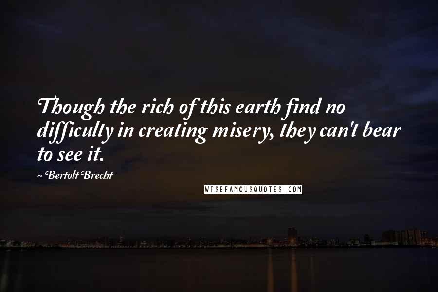 Bertolt Brecht Quotes: Though the rich of this earth find no difficulty in creating misery, they can't bear to see it.