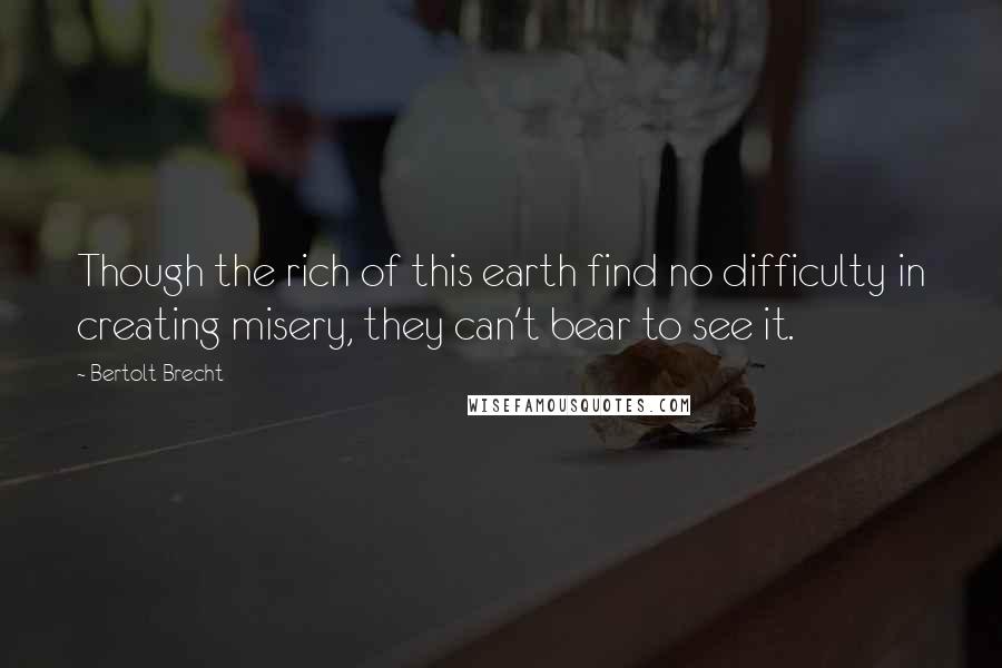 Bertolt Brecht Quotes: Though the rich of this earth find no difficulty in creating misery, they can't bear to see it.
