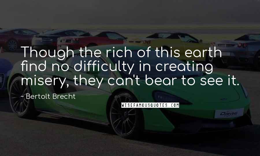 Bertolt Brecht Quotes: Though the rich of this earth find no difficulty in creating misery, they can't bear to see it.