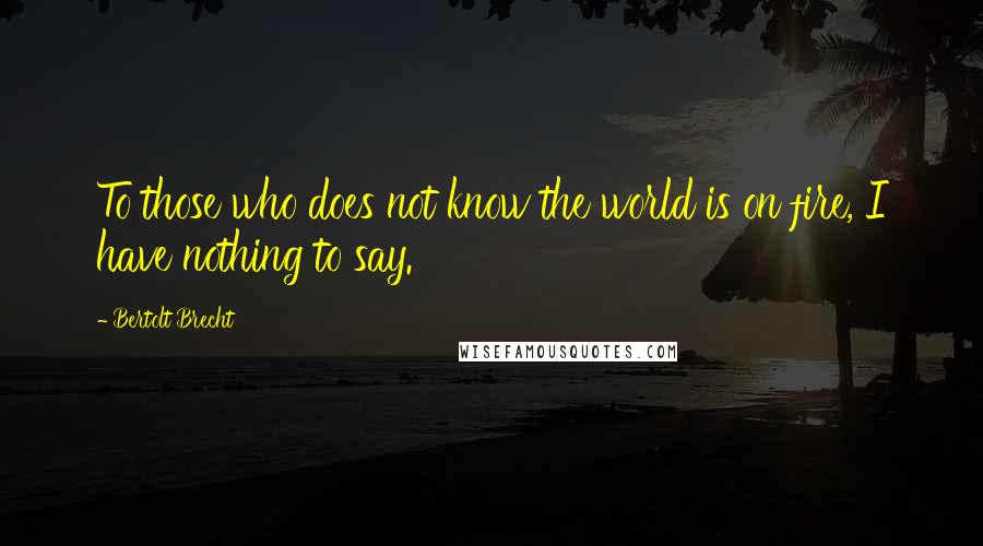 Bertolt Brecht Quotes: To those who does not know the world is on fire, I have nothing to say.