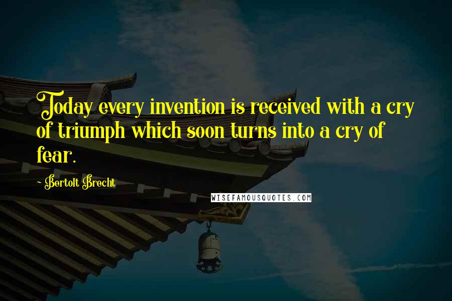 Bertolt Brecht Quotes: Today every invention is received with a cry of triumph which soon turns into a cry of fear.