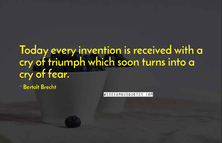 Bertolt Brecht Quotes: Today every invention is received with a cry of triumph which soon turns into a cry of fear.