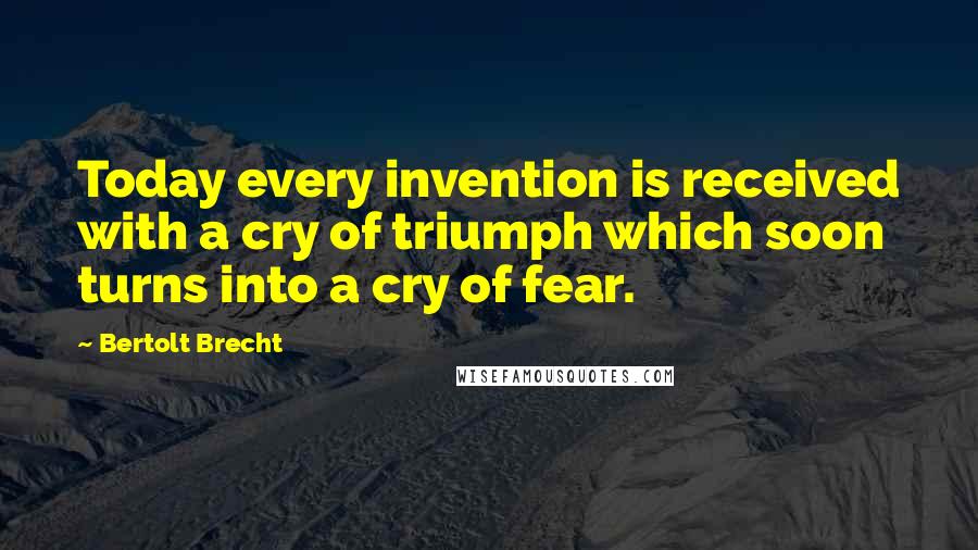 Bertolt Brecht Quotes: Today every invention is received with a cry of triumph which soon turns into a cry of fear.