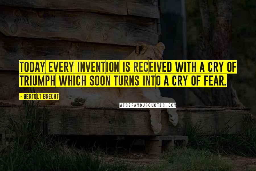 Bertolt Brecht Quotes: Today every invention is received with a cry of triumph which soon turns into a cry of fear.